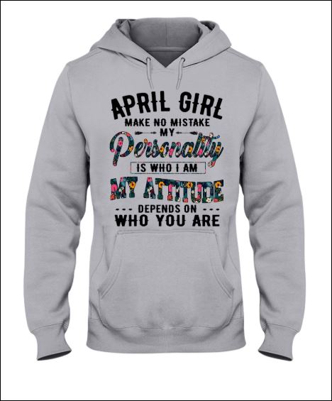 April girl make no mistake my personality is who i am my attitude depends on who you are hoodie