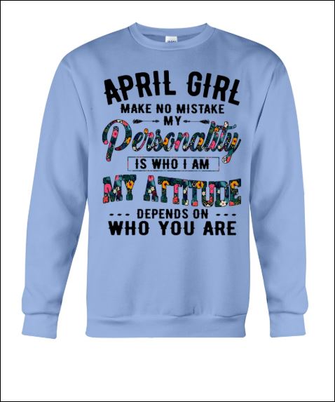 April girl make no mistake my personality is who i am my attitude depends on who you are sweater