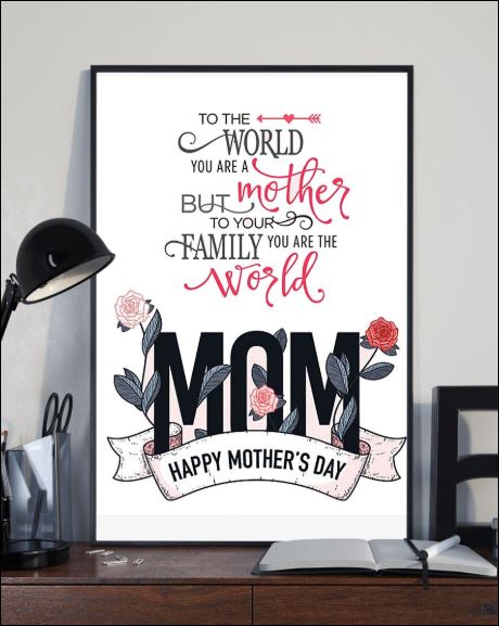 Happy mother’s day mom to the world you are a mother but to your family you are the world poster