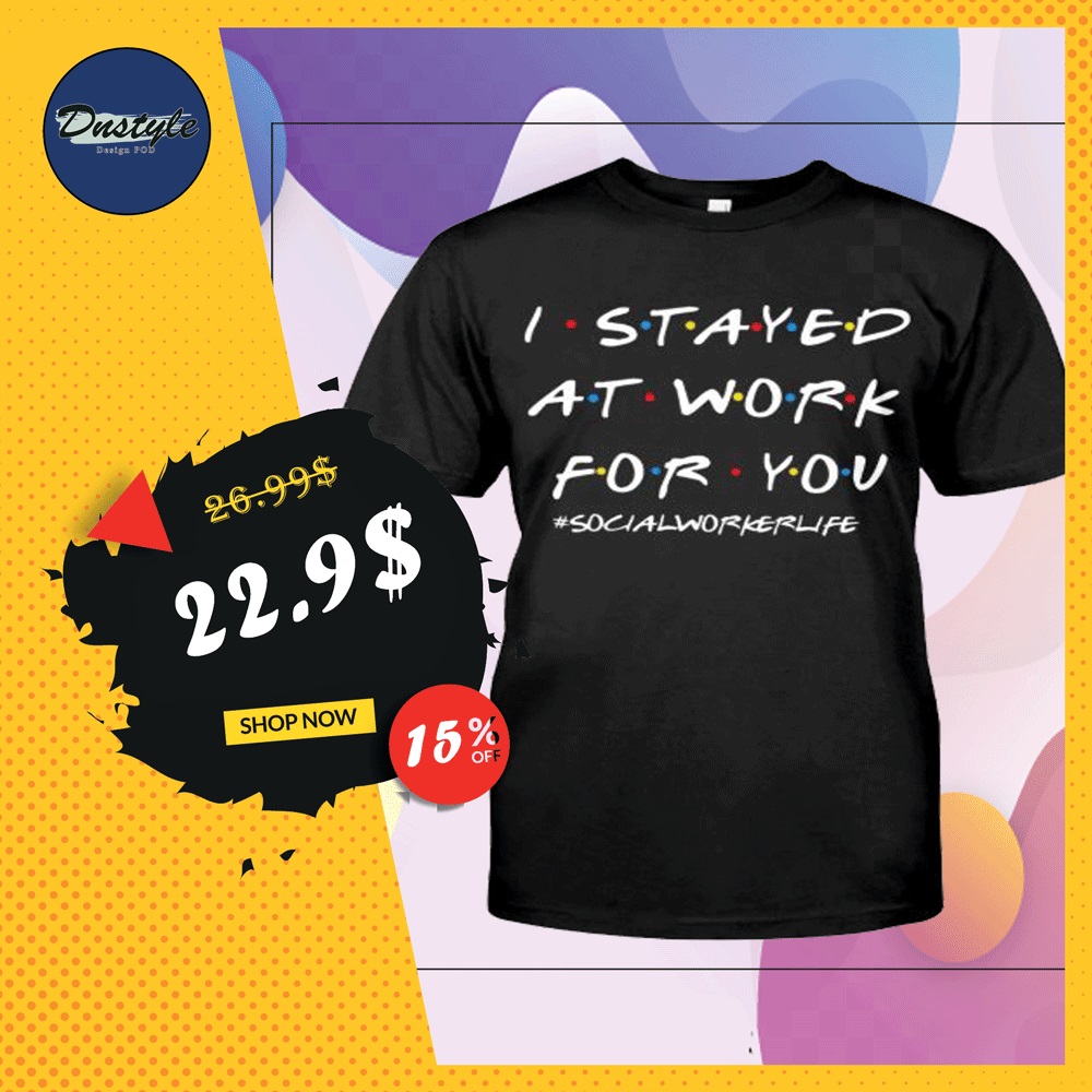 I stayed at work for you social worker life friends tv show shirt, hoodie, tank top