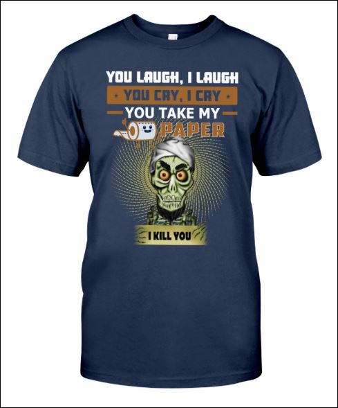 You laugh i laugh you cry i cry you take my toilet paper i kill you shirt