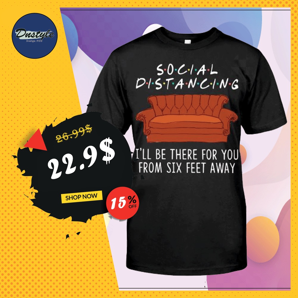 Friends social distancing i'll be there for you from six feet away shirt