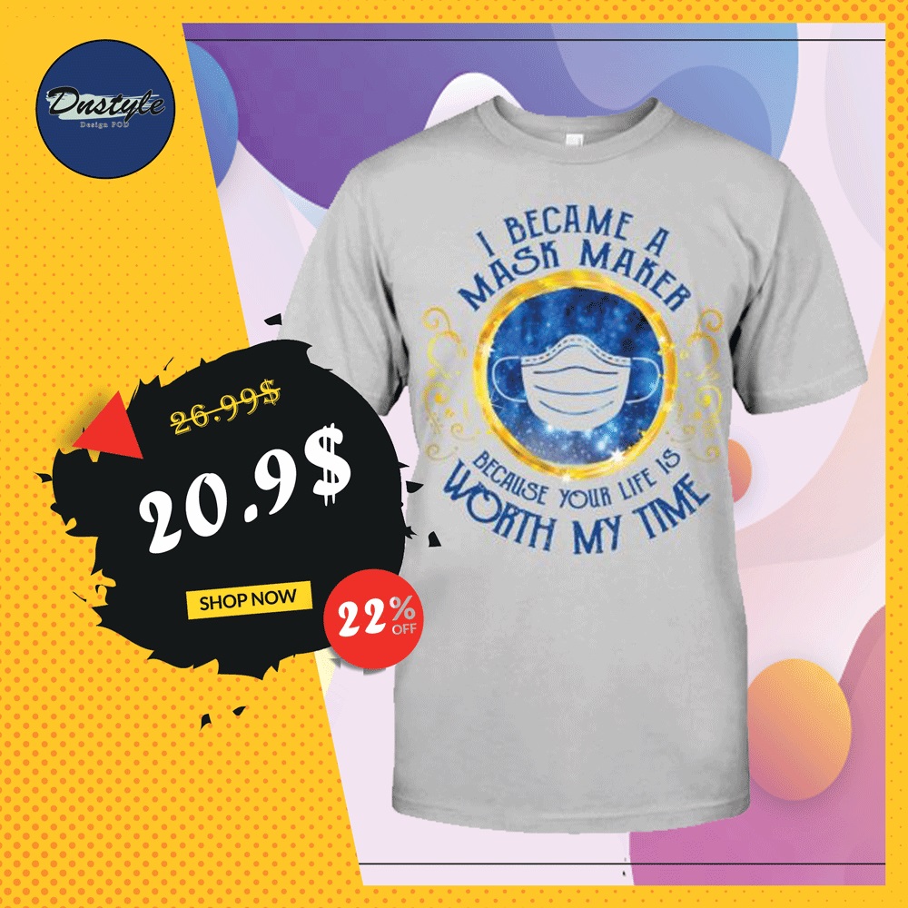 I became a mask maker because your life is worth my time shirt