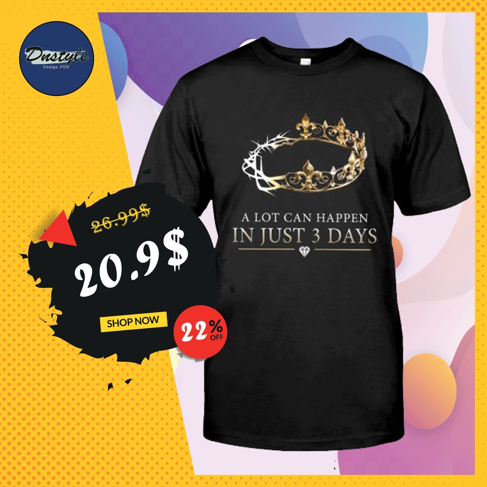 A lot can happen in just 3 days shirt