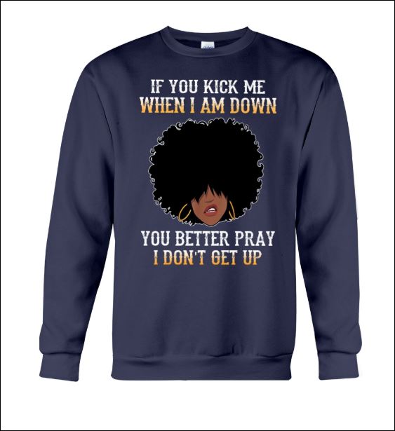 If you kick me when i am down you better pray i don't get up sweater