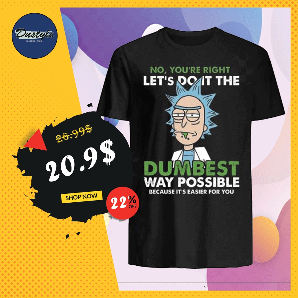 Rick no you're right let's do it the dumbest way possible shirt