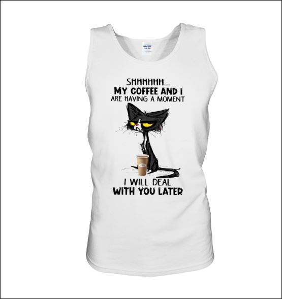 Cat shhh my coffee and i are having a moment i will deal with you later tank top
