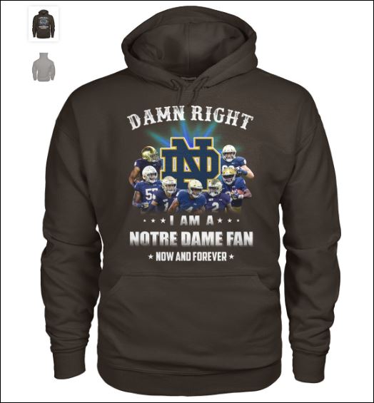 Damn right i am a Notre Dame Fan now and forever hoodie