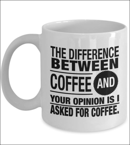 The difference between coffee and your opinion is i asked for coffee mug