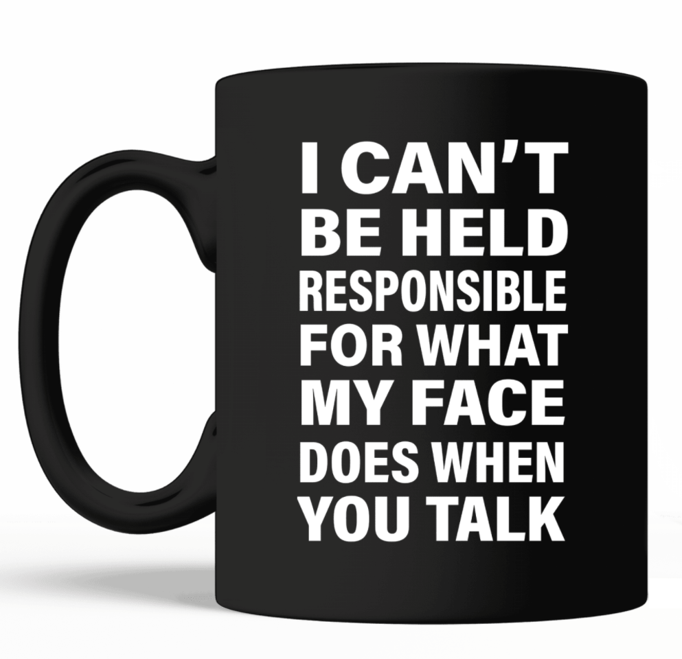 I can't be held responsible for what my face does when you talk mug