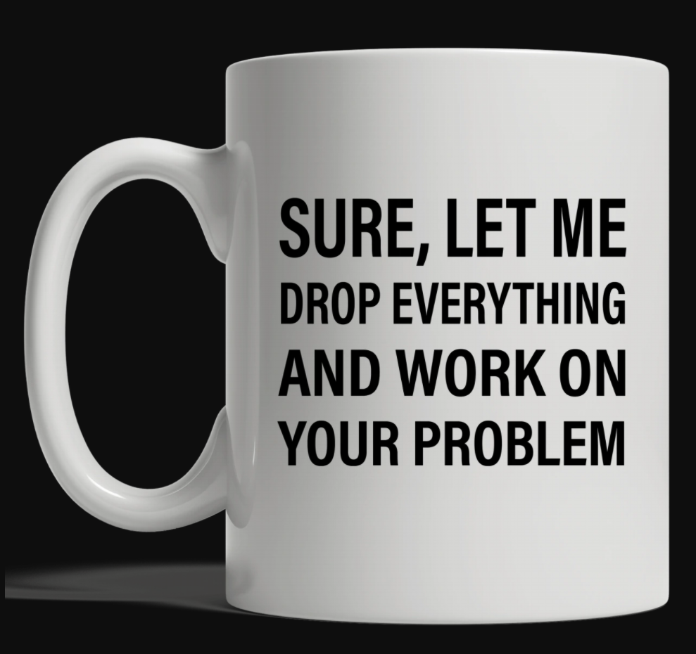 Sure let me drop everything and work on your problem mug