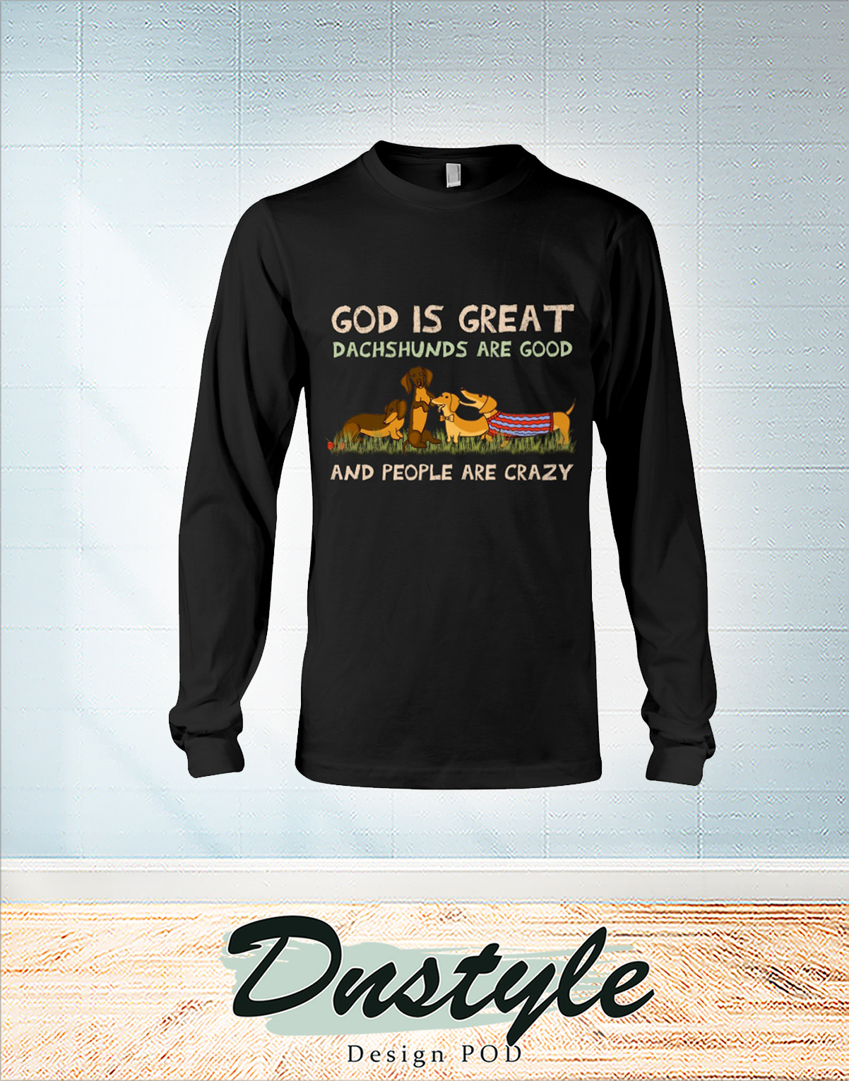 God is great dachshunds are good and people are crazy long sleeve
