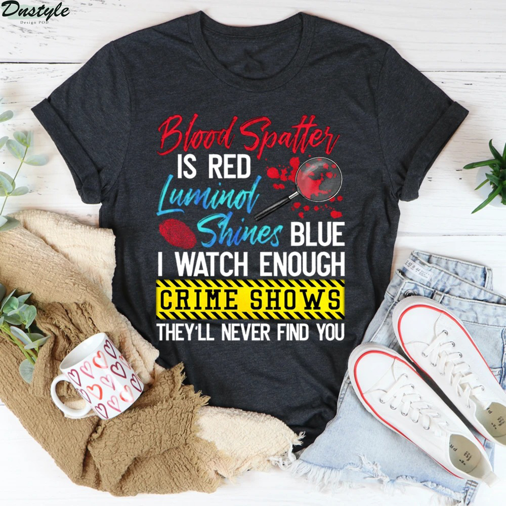 Blood Spatter Is Red Luminol Shines Blue I Watch Enough Crime Shows Shirt 1