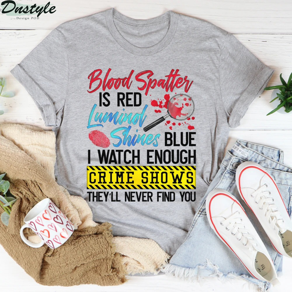 Blood Spatter Is Red Luminol Shines Blue I Watch Enough Crime Shows Shirt